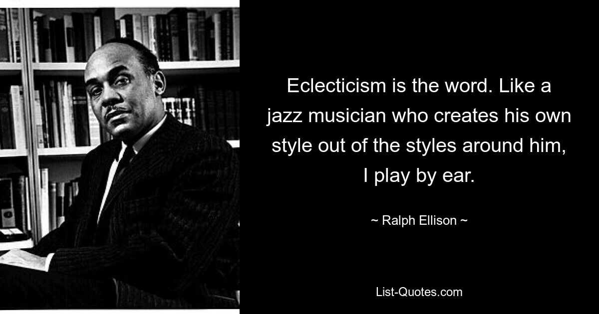 Eclecticism is the word. Like a jazz musician who creates his own style out of the styles around him, I play by ear. — © Ralph Ellison