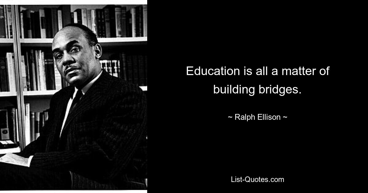 Education is all a matter of building bridges. — © Ralph Ellison