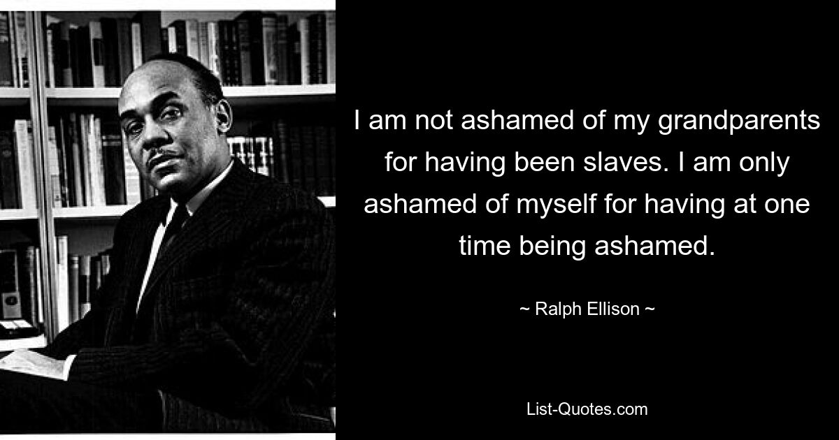 I am not ashamed of my grandparents for having been slaves. I am only ashamed of myself for having at one time being ashamed. — © Ralph Ellison