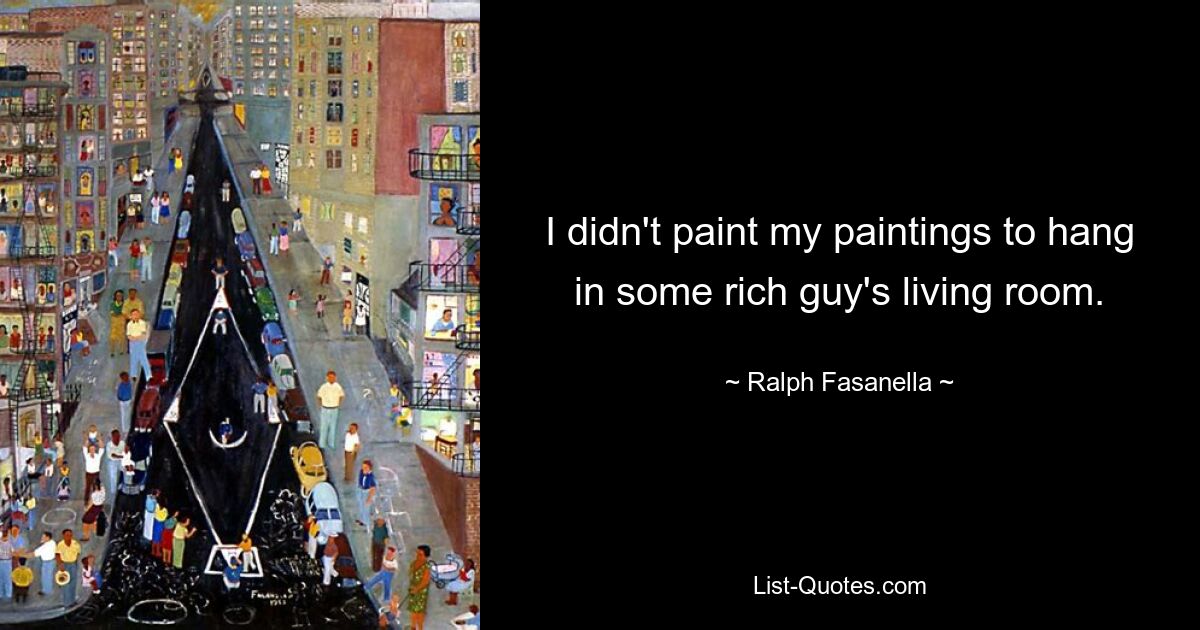 I didn't paint my paintings to hang in some rich guy's living room. — © Ralph Fasanella