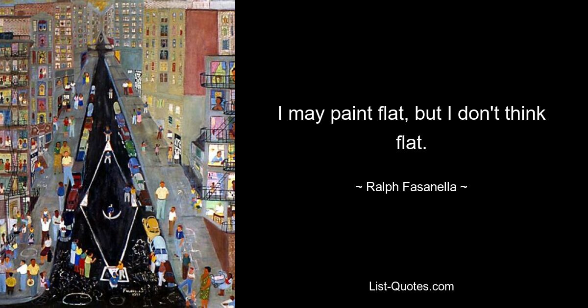 I may paint flat, but I don't think flat. — © Ralph Fasanella