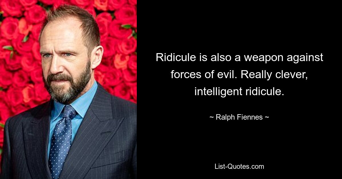 Ridicule is also a weapon against forces of evil. Really clever, intelligent ridicule. — © Ralph Fiennes