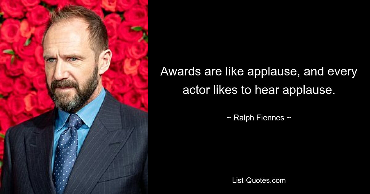 Awards are like applause, and every actor likes to hear applause. — © Ralph Fiennes