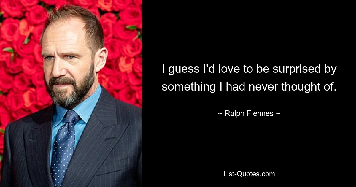 I guess I'd love to be surprised by something I had never thought of. — © Ralph Fiennes