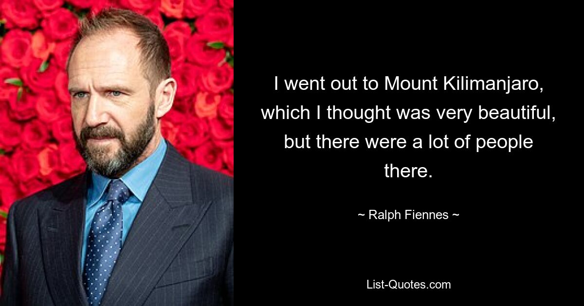 I went out to Mount Kilimanjaro, which I thought was very beautiful, but there were a lot of people there. — © Ralph Fiennes