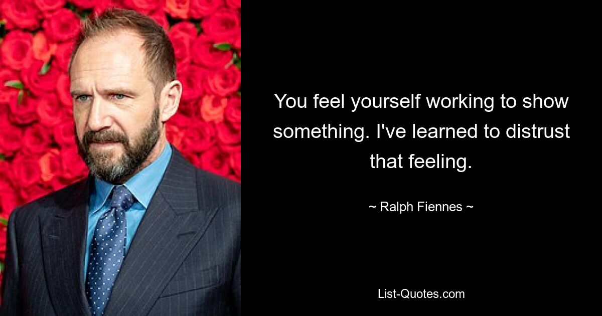 You feel yourself working to show something. I've learned to distrust that feeling. — © Ralph Fiennes