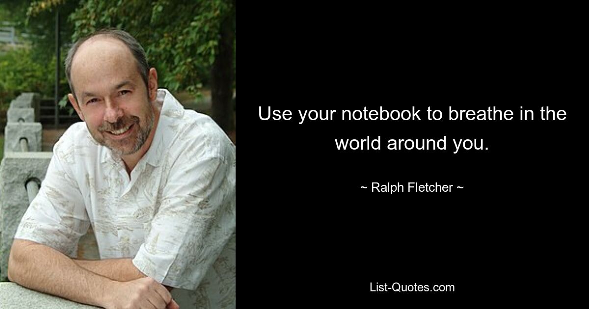 Use your notebook to breathe in the world around you. — © Ralph Fletcher