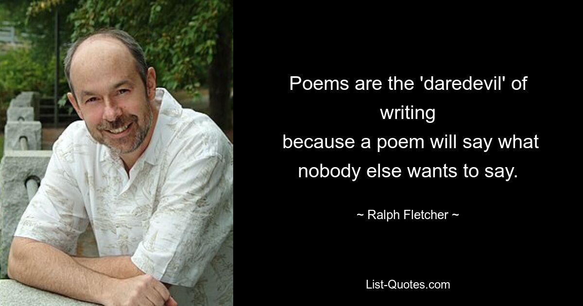 Poems are the 'daredevil' of writing
 because a poem will say what nobody else wants to say. — © Ralph Fletcher