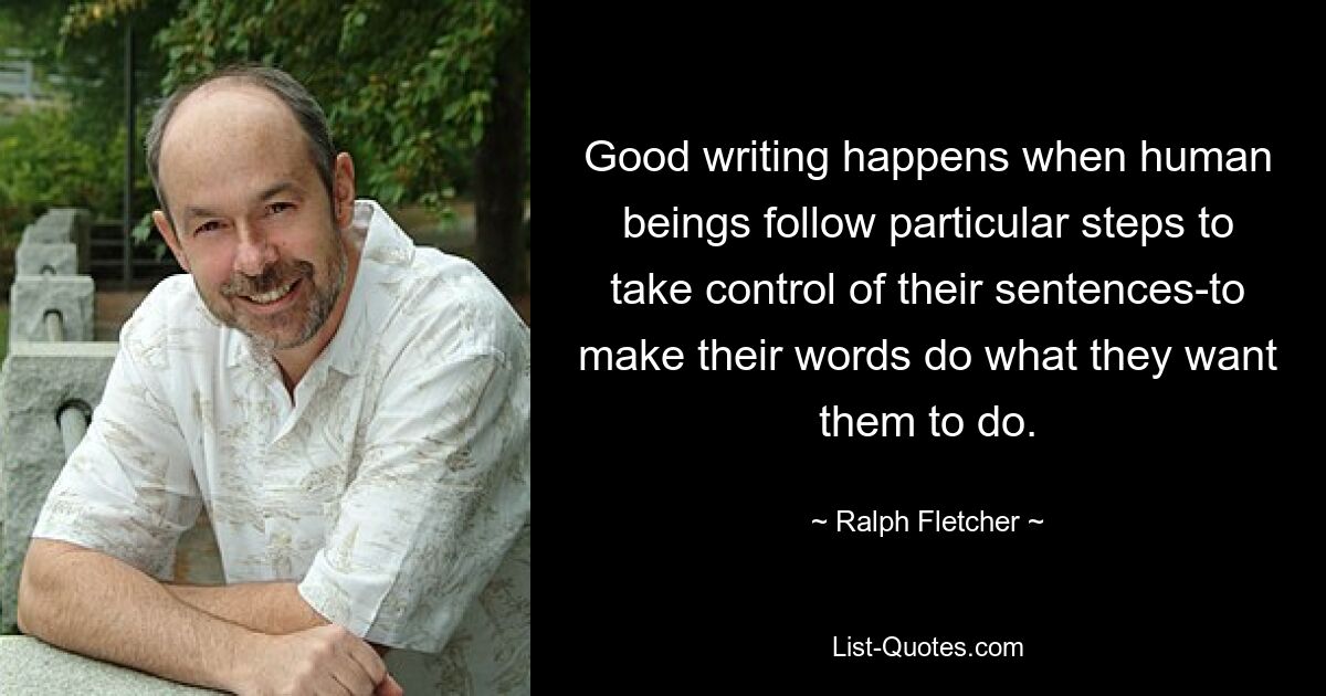 Good writing happens when human beings follow particular steps to take control of their sentences-to make their words do what they want them to do. — © Ralph Fletcher