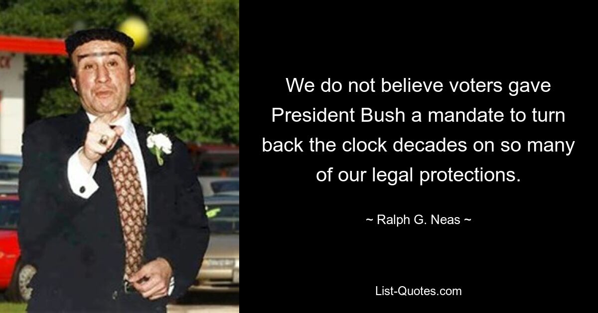 We do not believe voters gave President Bush a mandate to turn back the clock decades on so many of our legal protections. — © Ralph G. Neas