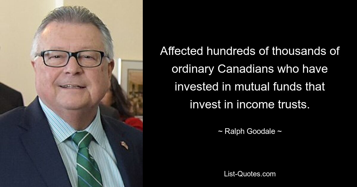 Affected hundreds of thousands of ordinary Canadians who have invested in mutual funds that invest in income trusts. — © Ralph Goodale