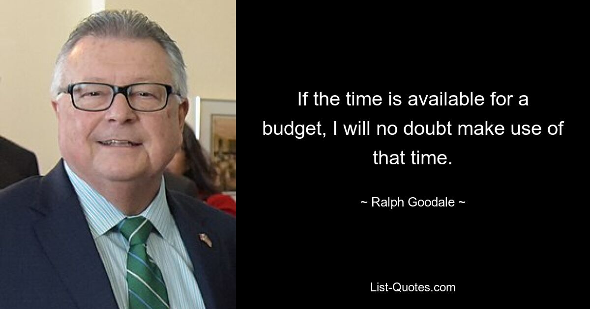 If the time is available for a budget, I will no doubt make use of that time. — © Ralph Goodale