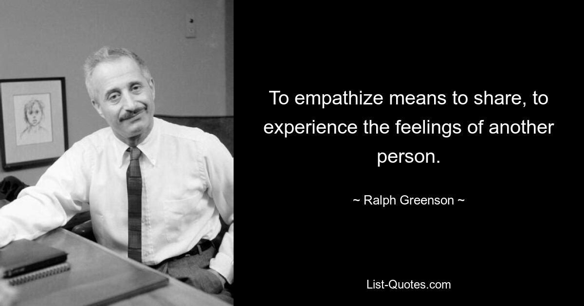 To empathize means to share, to experience the feelings of another person. — © Ralph Greenson