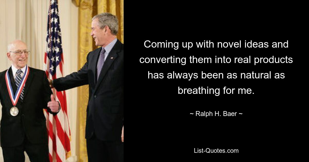 Coming up with novel ideas and converting them into real products has always been as natural as breathing for me. — © Ralph H. Baer