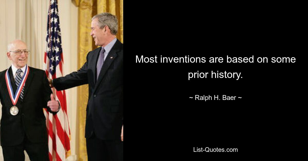 Most inventions are based on some prior history. — © Ralph H. Baer