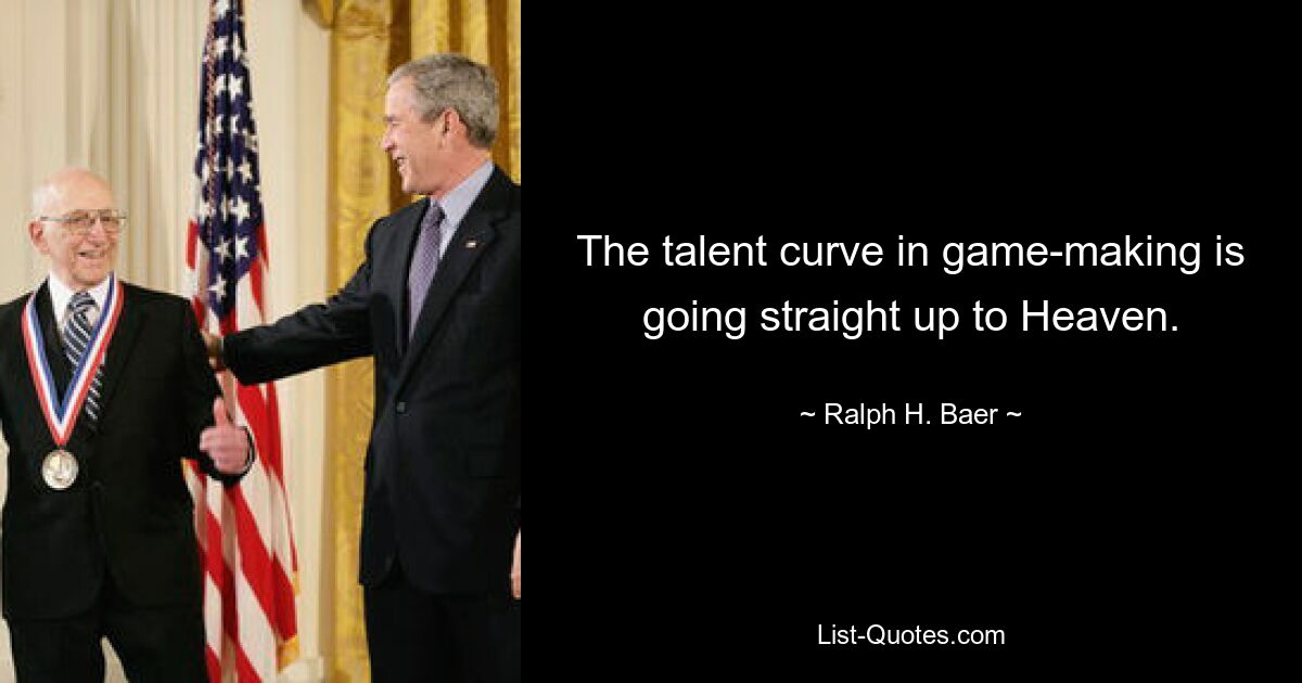 The talent curve in game-making is going straight up to Heaven. — © Ralph H. Baer