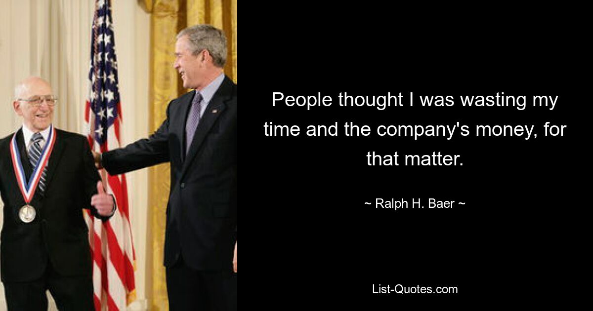 People thought I was wasting my time and the company's money, for that matter. — © Ralph H. Baer