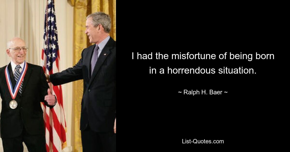 I had the misfortune of being born in a horrendous situation. — © Ralph H. Baer