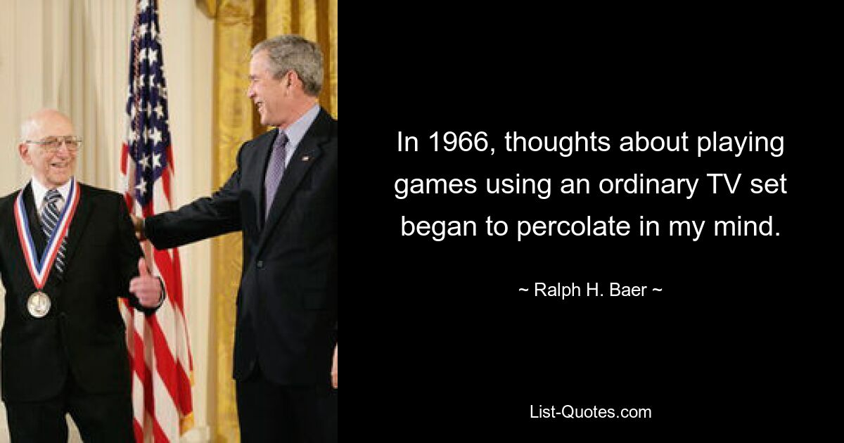 In 1966, thoughts about playing games using an ordinary TV set began to percolate in my mind. — © Ralph H. Baer