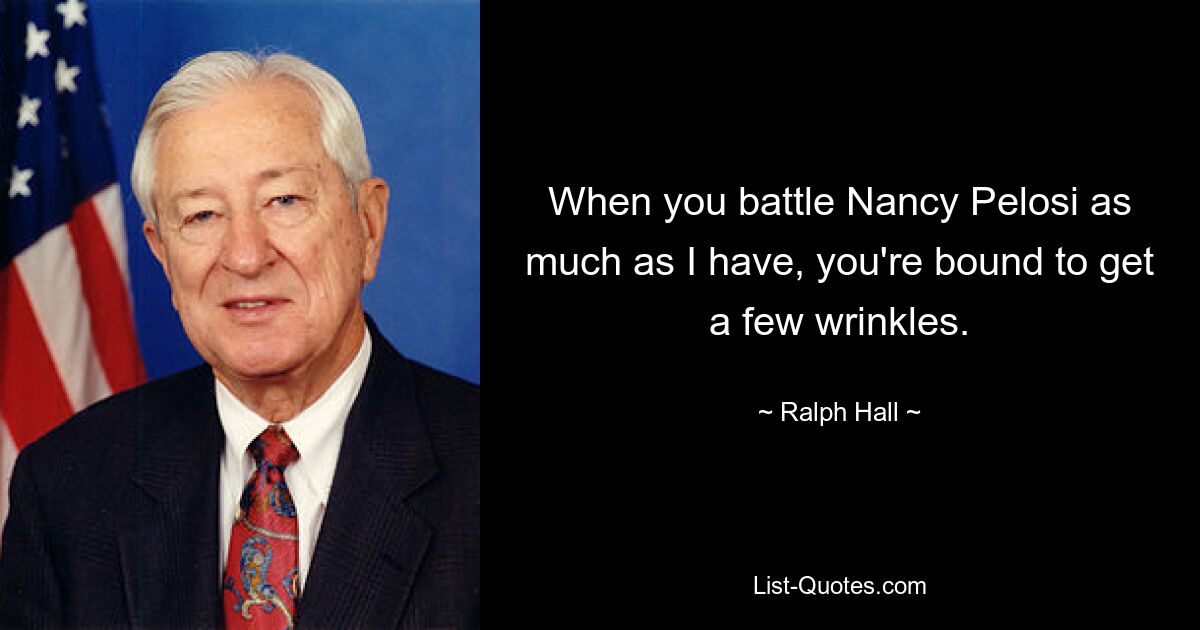 When you battle Nancy Pelosi as much as I have, you're bound to get a few wrinkles. — © Ralph Hall