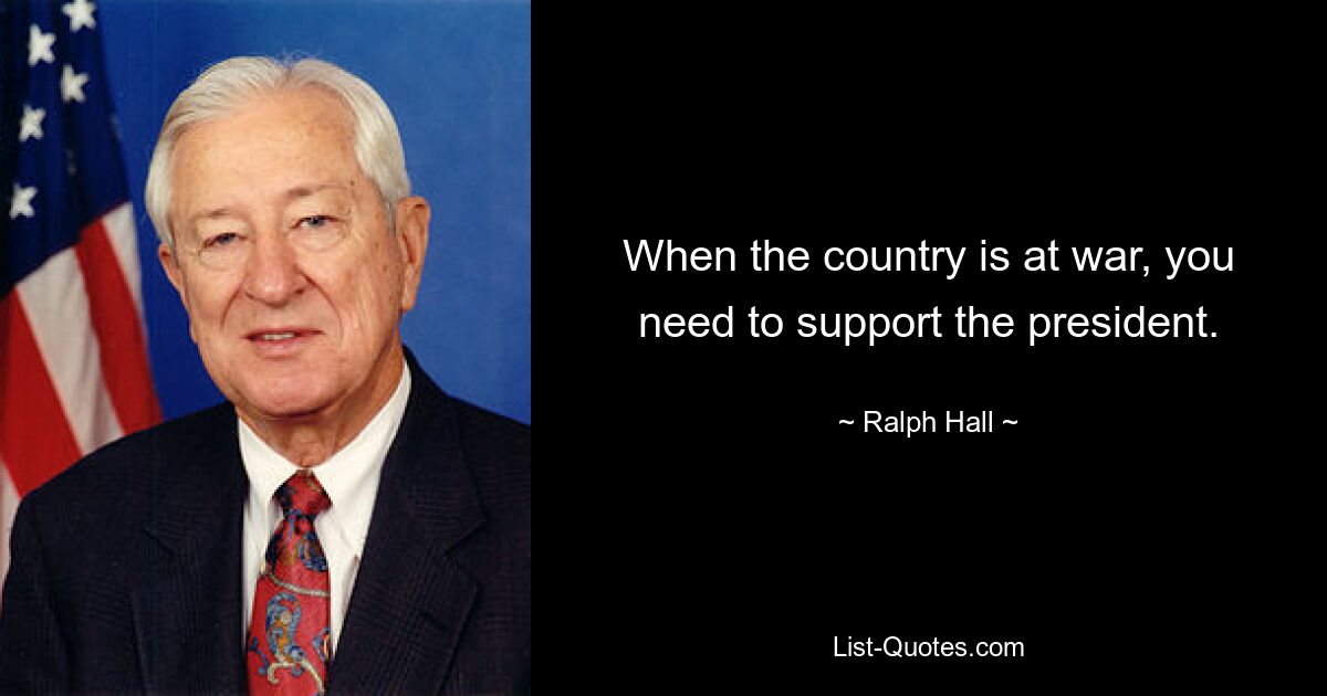 When the country is at war, you need to support the president. — © Ralph Hall