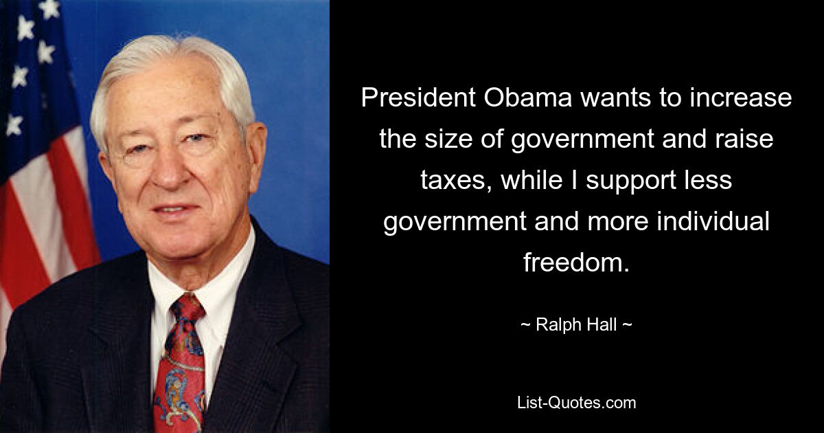 President Obama wants to increase the size of government and raise taxes, while I support less government and more individual freedom. — © Ralph Hall