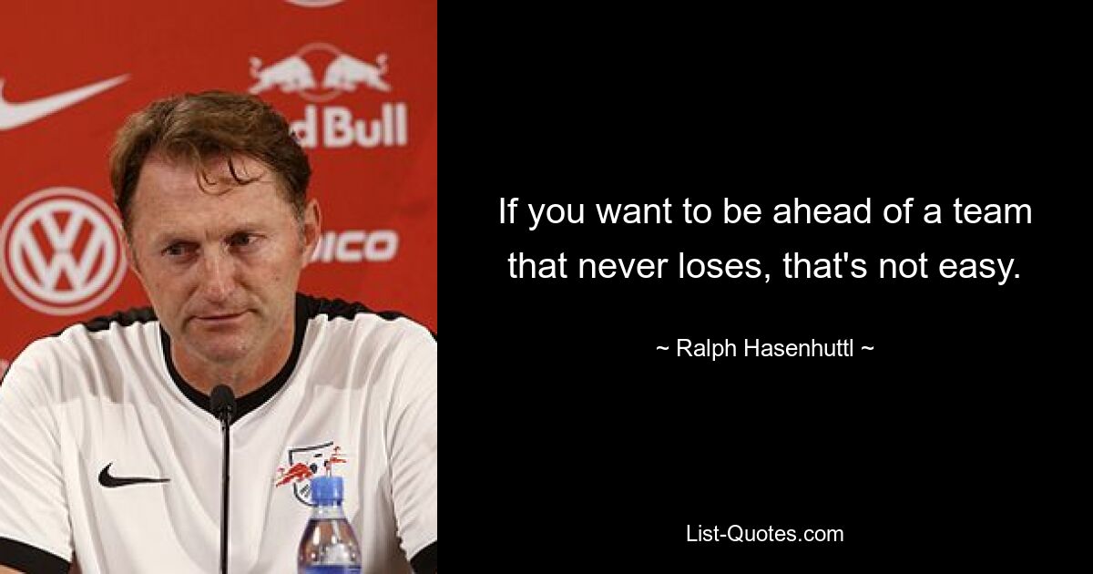 If you want to be ahead of a team that never loses, that's not easy. — © Ralph Hasenhuttl