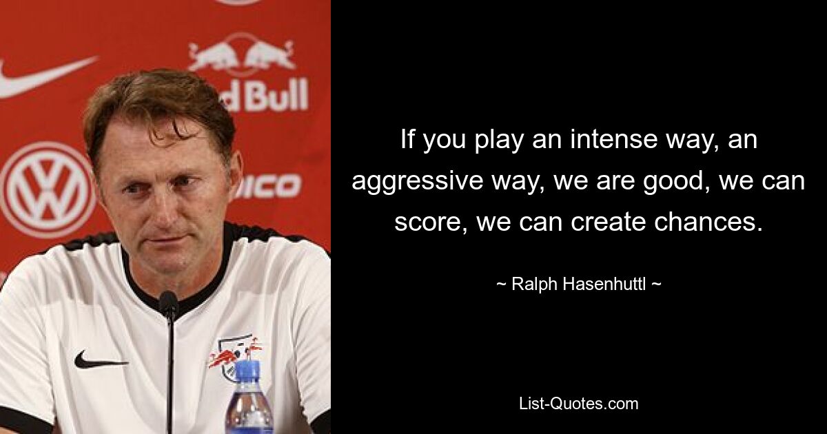 If you play an intense way, an aggressive way, we are good, we can score, we can create chances. — © Ralph Hasenhuttl