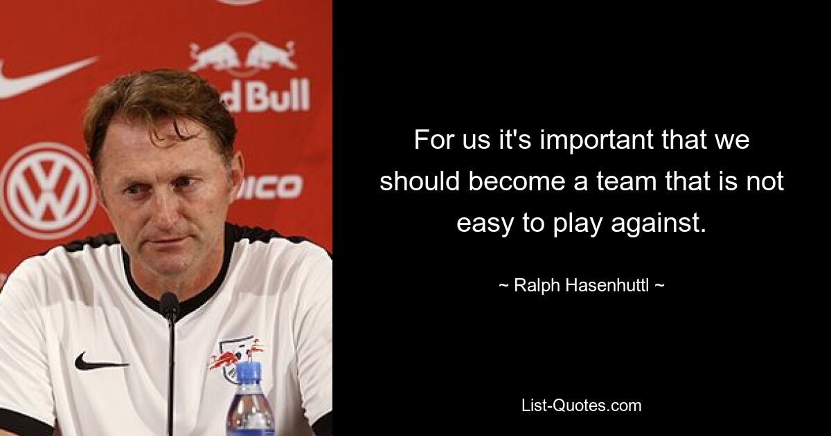 For us it's important that we should become a team that is not easy to play against. — © Ralph Hasenhuttl