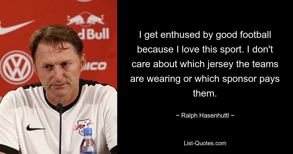 I get enthused by good football because I love this sport. I don't care about which jersey the teams are wearing or which sponsor pays them. — © Ralph Hasenhuttl