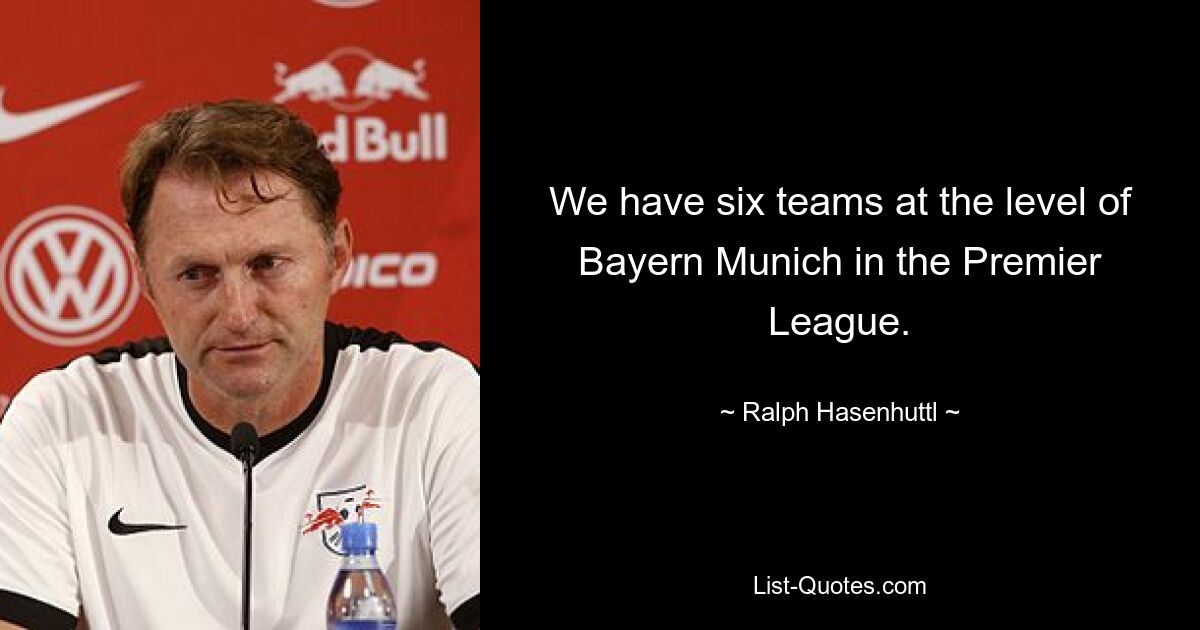 We have six teams at the level of Bayern Munich in the Premier League. — © Ralph Hasenhuttl