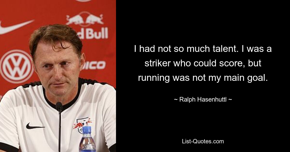 I had not so much talent. I was a striker who could score, but running was not my main goal. — © Ralph Hasenhuttl