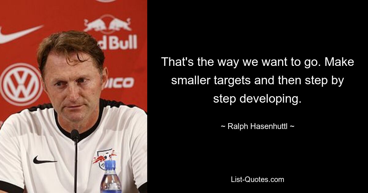 That's the way we want to go. Make smaller targets and then step by step developing. — © Ralph Hasenhuttl