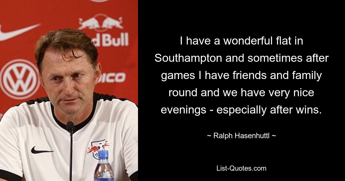 I have a wonderful flat in Southampton and sometimes after games I have friends and family round and we have very nice evenings - especially after wins. — © Ralph Hasenhuttl