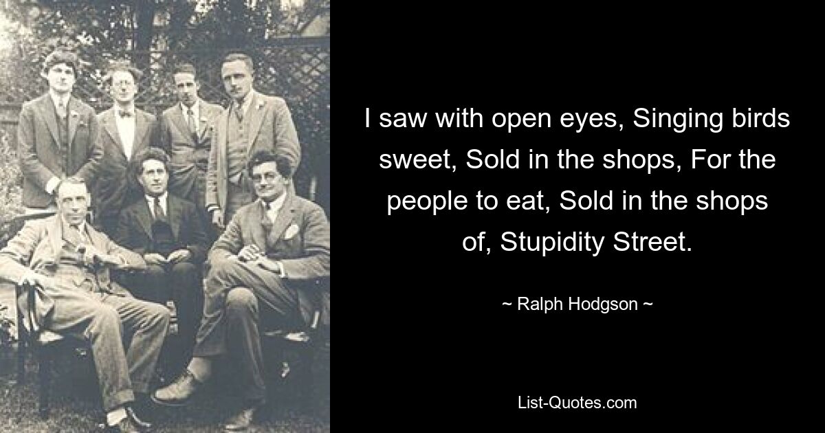 I saw with open eyes, Singing birds sweet, Sold in the shops, For the people to eat, Sold in the shops of, Stupidity Street. — © Ralph Hodgson