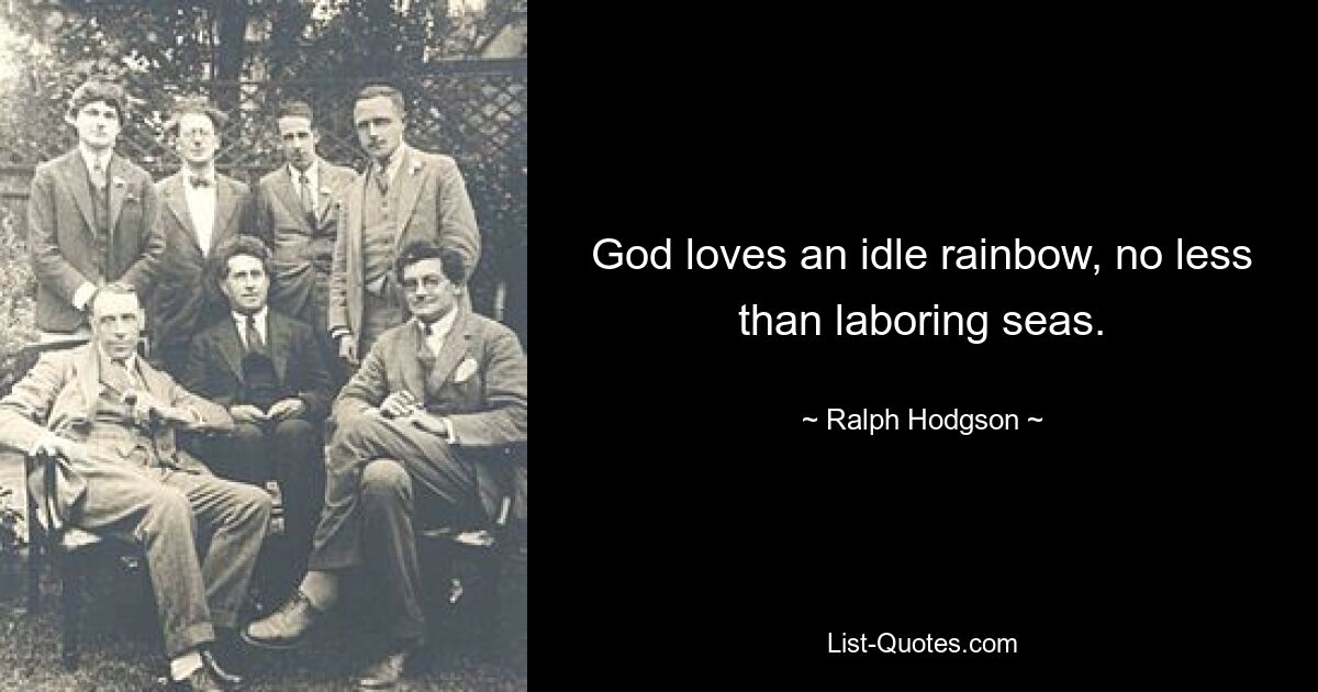 God loves an idle rainbow, no less than laboring seas. — © Ralph Hodgson