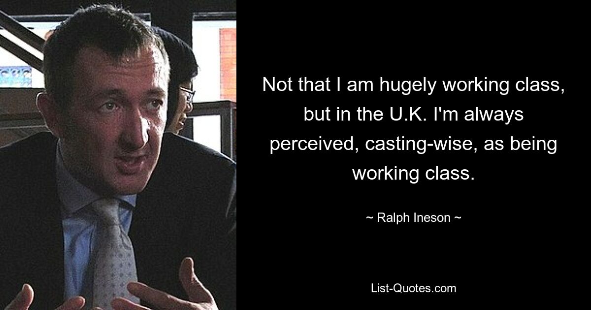 Not that I am hugely working class, but in the U.K. I'm always perceived, casting-wise, as being working class. — © Ralph Ineson