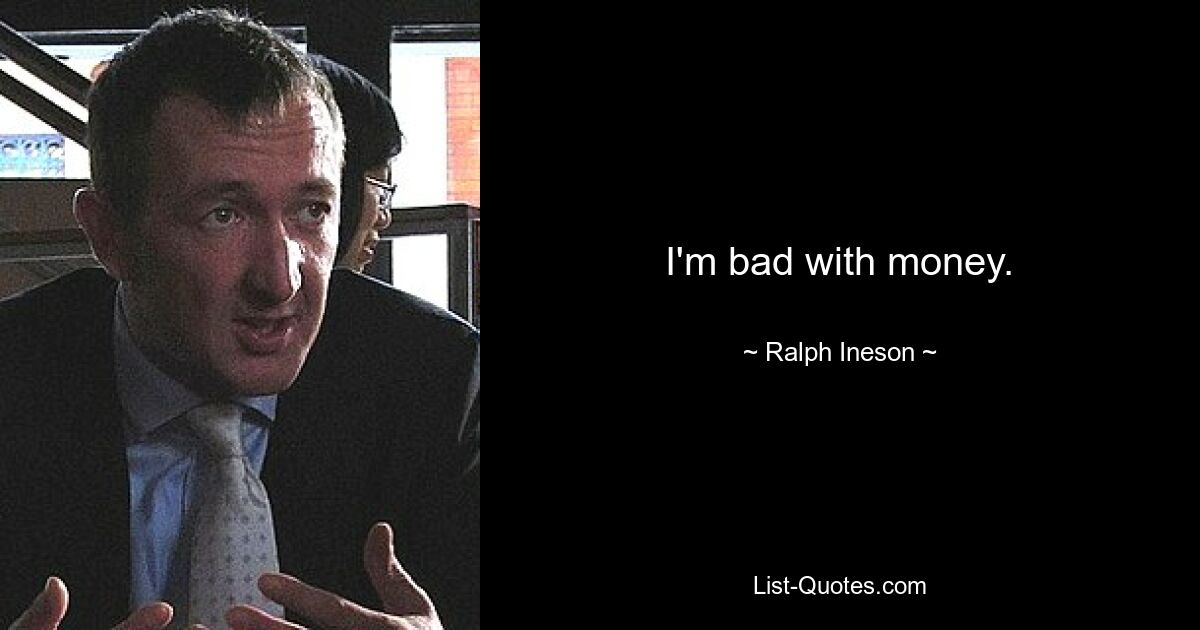 I'm bad with money. — © Ralph Ineson