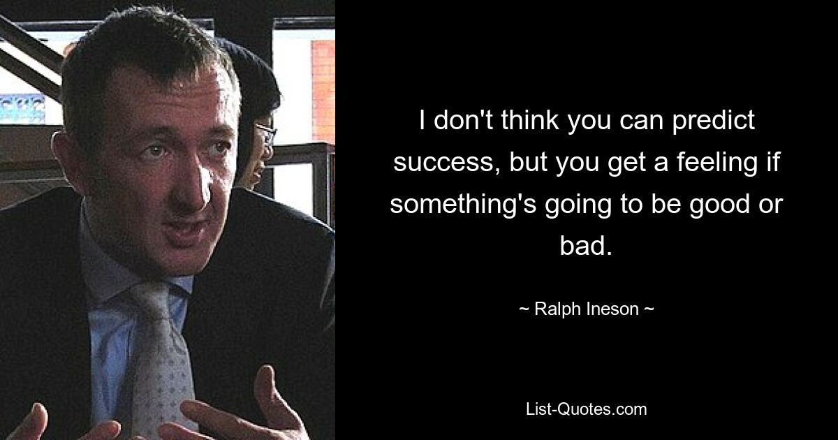 I don't think you can predict success, but you get a feeling if something's going to be good or bad. — © Ralph Ineson