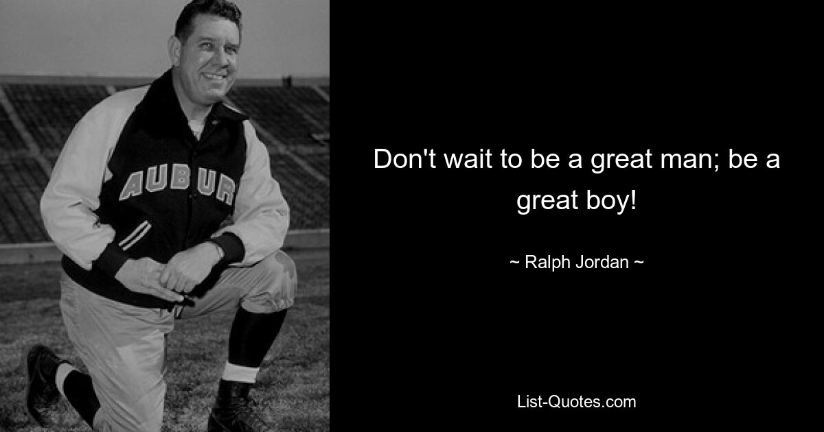 Don't wait to be a great man; be a great boy! — © Ralph Jordan