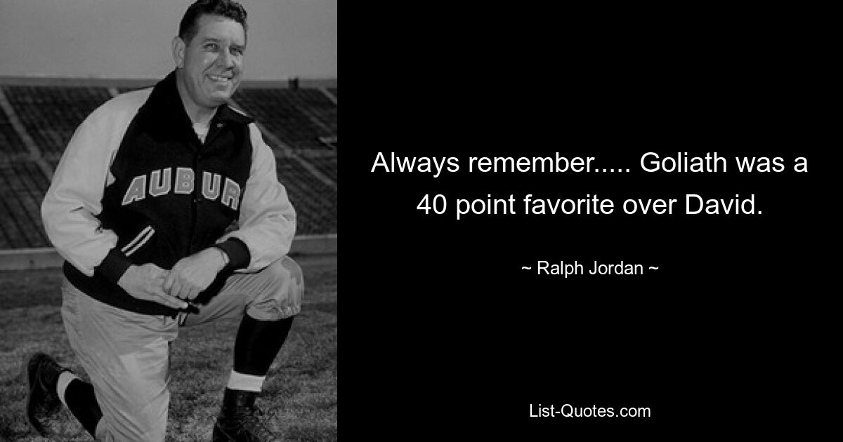 Always remember..... Goliath was a 40 point favorite over David. — © Ralph Jordan