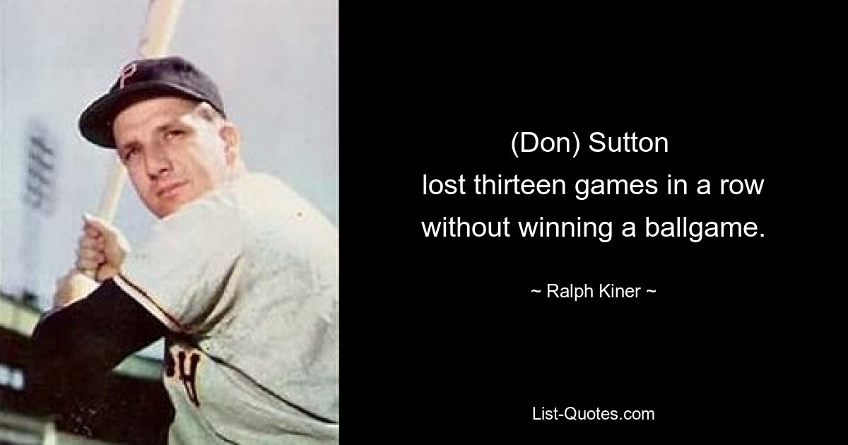 (Don) Sutton 
lost thirteen games in a row without winning a ballgame. — © Ralph Kiner