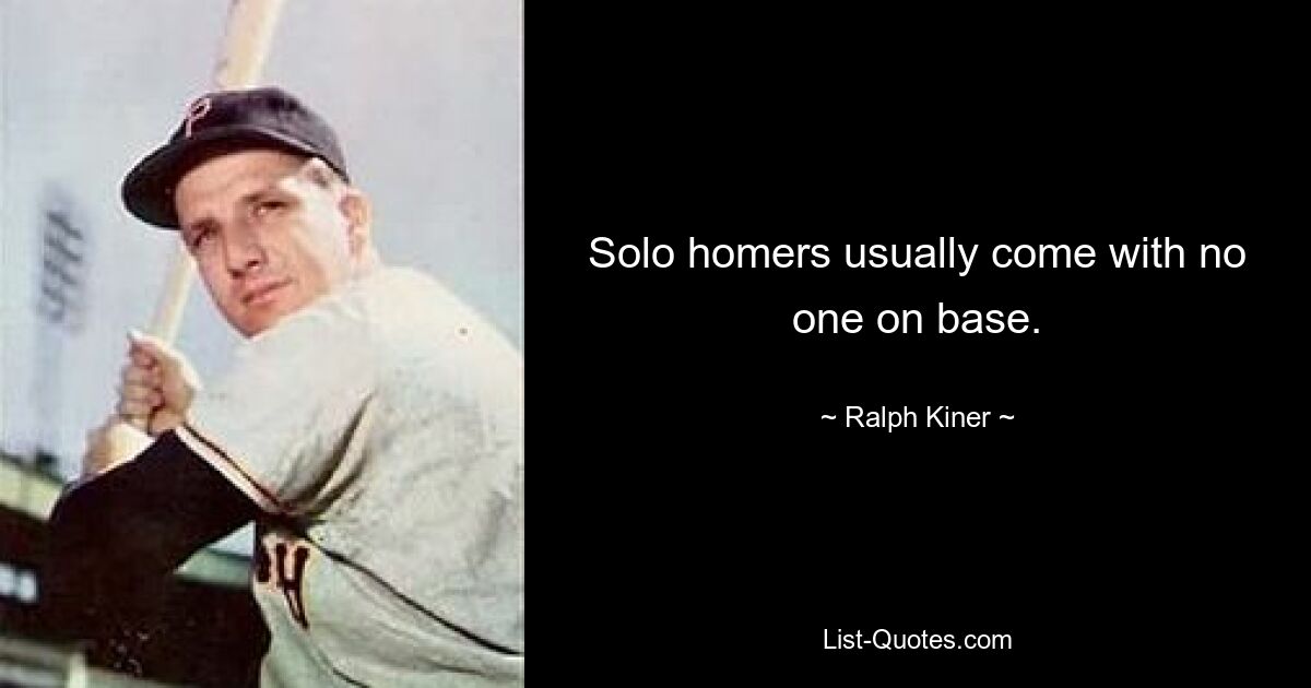 Solo homers usually come with no one on base. — © Ralph Kiner