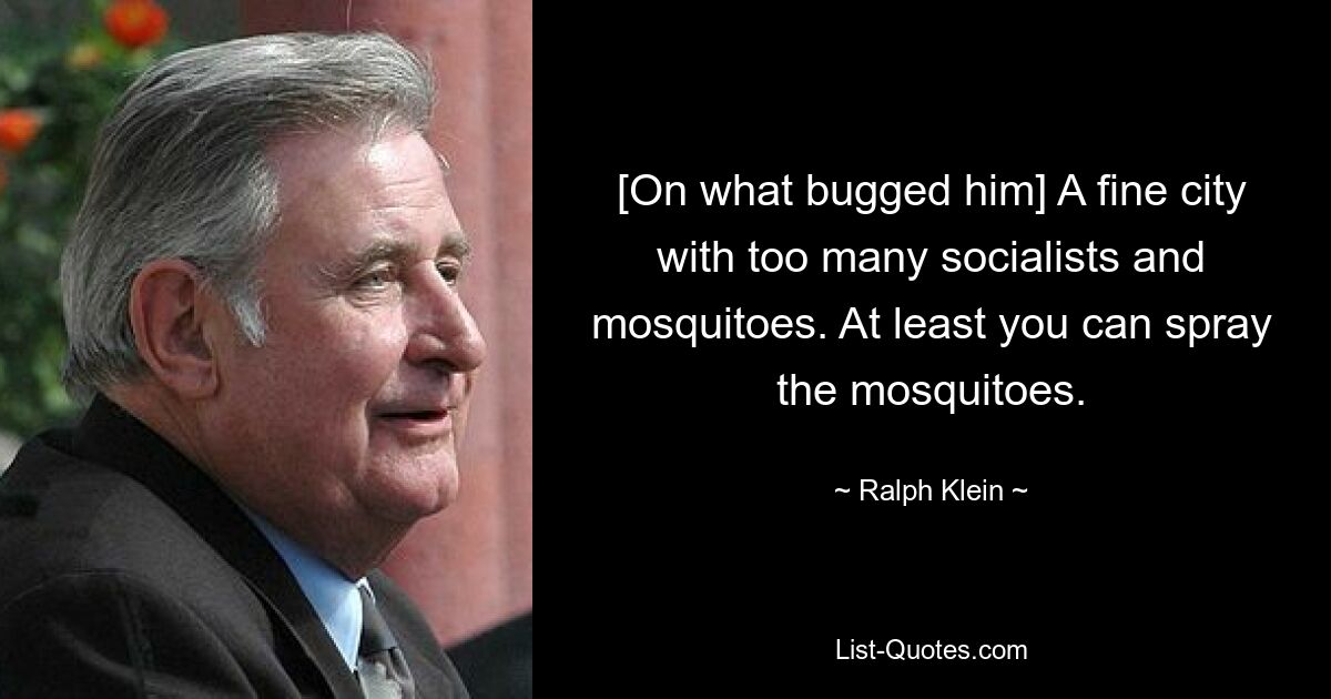 [On what bugged him] A fine city with too many socialists and mosquitoes. At least you can spray the mosquitoes. — © Ralph Klein