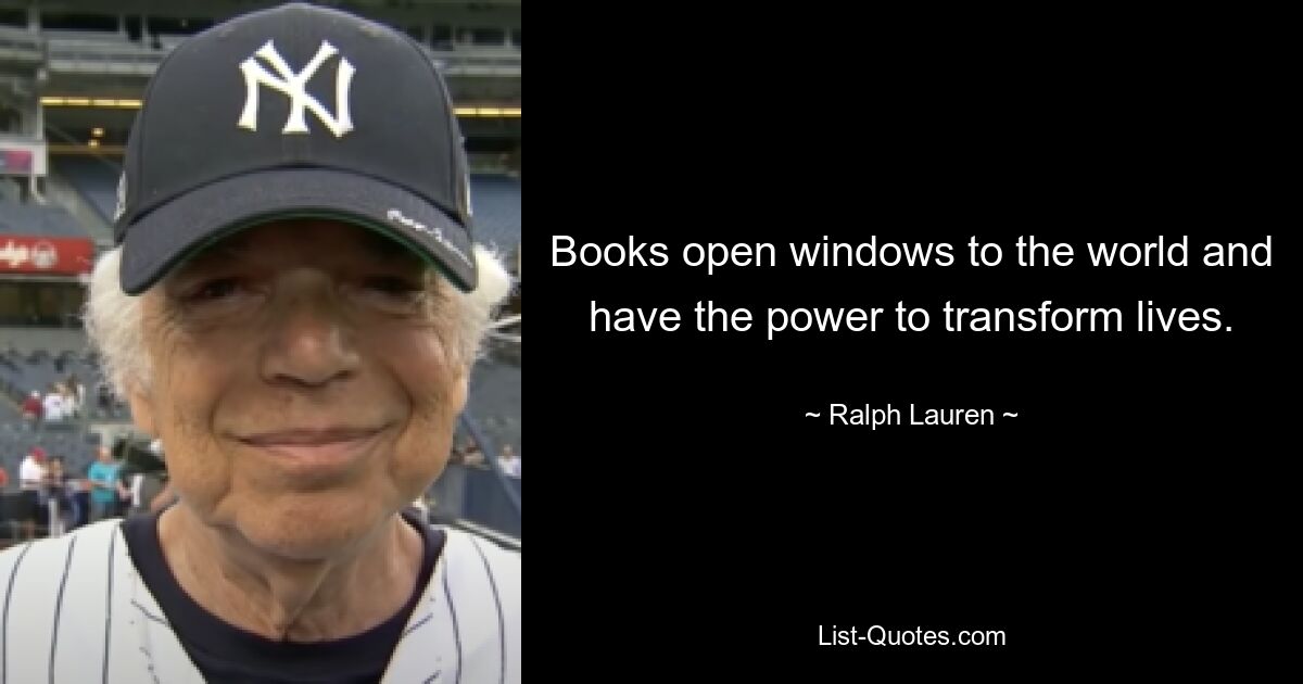 Books open windows to the world and have the power to transform lives. — © Ralph Lauren