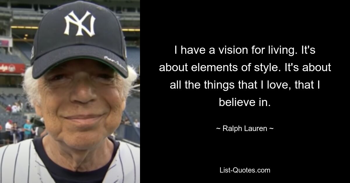 I have a vision for living. It's about elements of style. It's about all the things that I love, that I believe in. — © Ralph Lauren