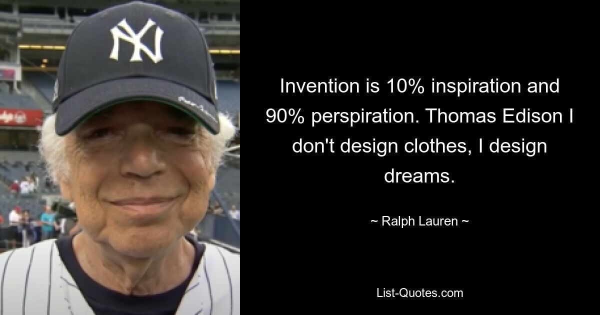 Invention is 10% inspiration and 90% perspiration. Thomas Edison I don't design clothes, I design dreams. — © Ralph Lauren