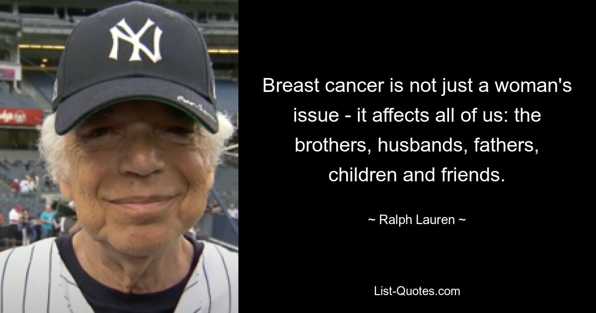 Breast cancer is not just a woman's issue - it affects all of us: the brothers, husbands, fathers, children and friends. — © Ralph Lauren