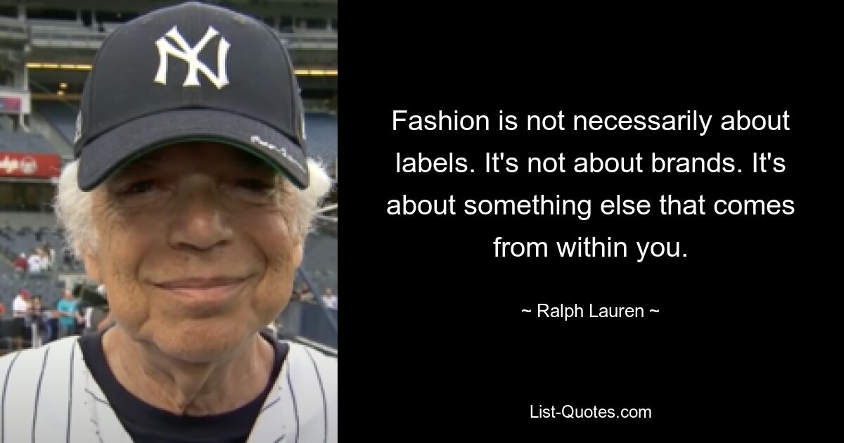 Fashion is not necessarily about labels. It's not about brands. It's about something else that comes from within you. — © Ralph Lauren