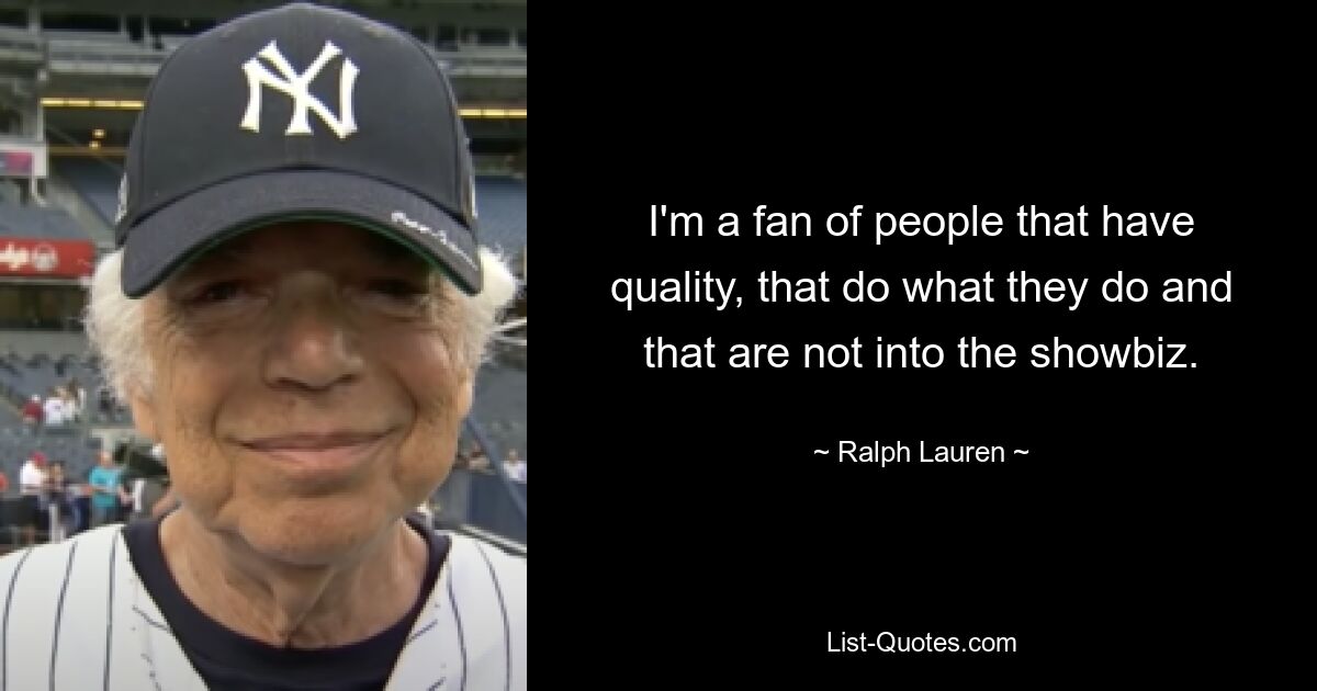 I'm a fan of people that have quality, that do what they do and that are not into the showbiz. — © Ralph Lauren